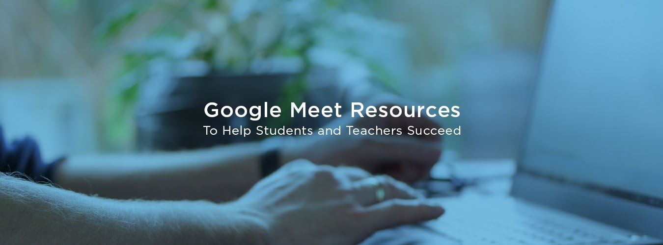 Google Meet Resources To Help Students and Teachers Succeed